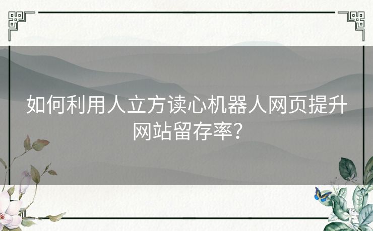 如何利用人立方读心机器人网页提升网站留存率？