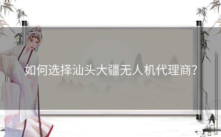 如何选择汕头大疆无人机代理商？