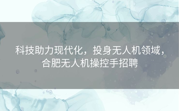 科技助力现代化，投身无人机领域，合肥无人机操控手招聘