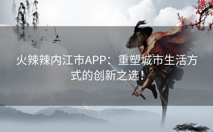 火辣辣内江市APP：重塑城市生活方式的创新之选！