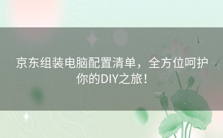 京东组装电脑配置清单，全方位呵护你的DIY之旅！