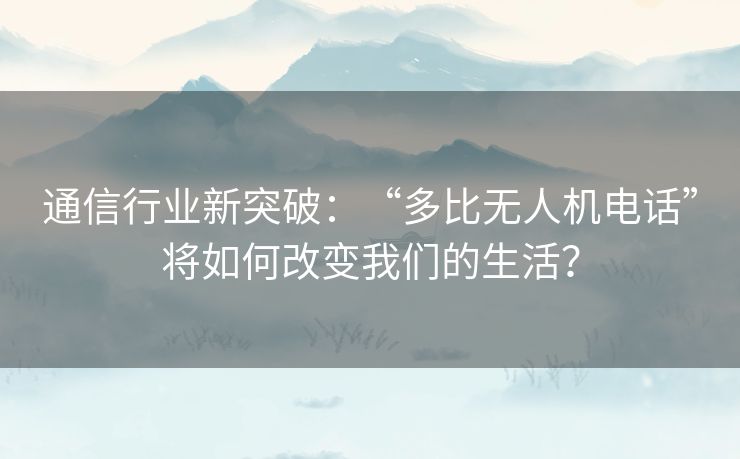 通信行业新突破：“多比无人机电话”将如何改变我们的生活？