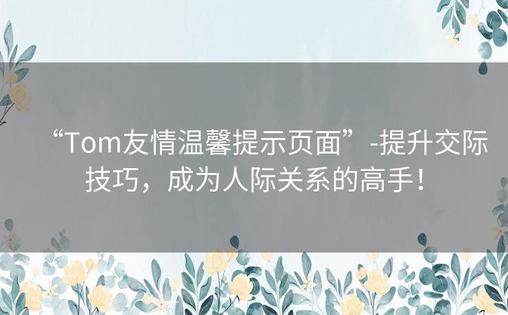 “Tom友情温馨提示页面”-提升交际技巧，成为人际关系的高手！