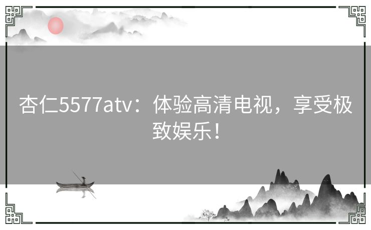 杏仁5577atv：体验高清电视，享受极致娱乐！