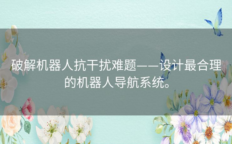 破解机器人抗干扰难题——设计最合理的机器人导航系统。