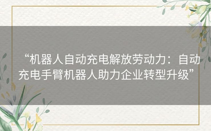 “机器人自动充电解放劳动力：自动充电手臂机器人助力企业转型升级”