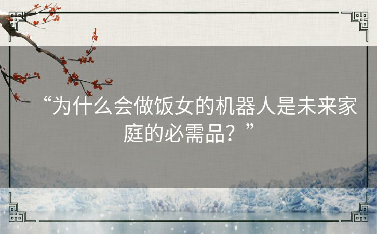 “为什么会做饭女的机器人是未来家庭的必需品？”