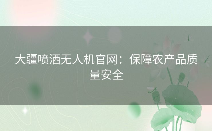 大疆喷洒无人机官网：保障农产品质量安全