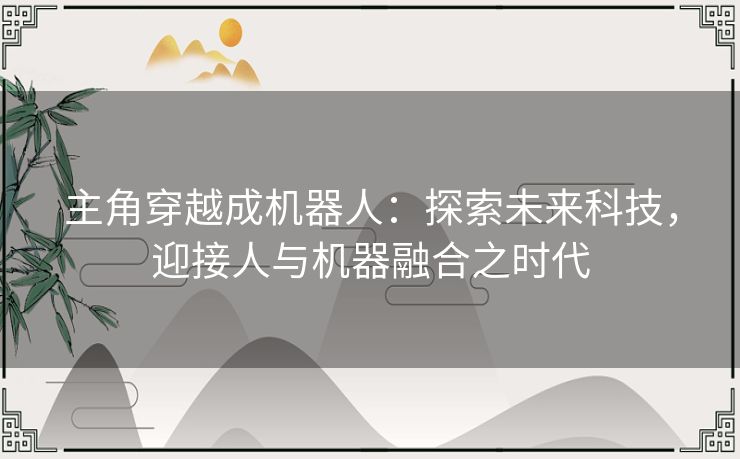 主角穿越成机器人：探索未来科技，迎接人与机器融合之时代