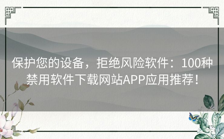 保护您的设备，拒绝风险软件：100种禁用软件下载网站APP应用推荐！