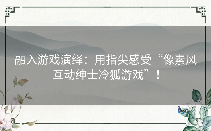 融入游戏演绎：用指尖感受“像素风互动绅士冷狐游戏”！