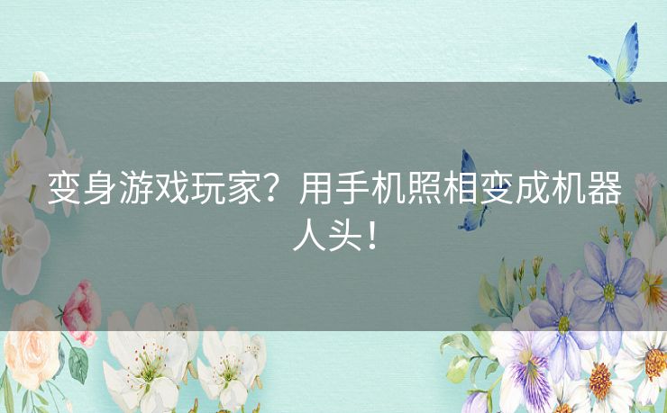 变身游戏玩家？用手机照相变成机器人头！