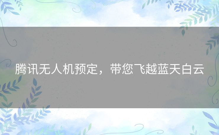 腾讯无人机预定，带您飞越蓝天白云