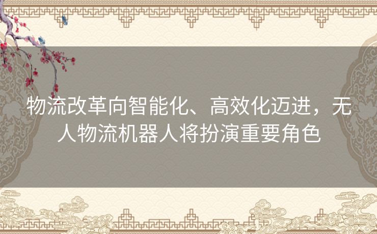 物流改革向智能化、高效化迈进，无人物流机器人将扮演重要角色