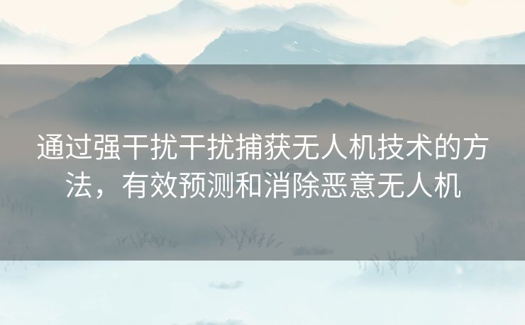 通过强干扰干扰捕获无人机技术的方法，有效预测和消除恶意无人机