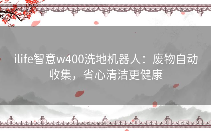 ilife智意w400洗地机器人：废物自动收集，省心清洁更健康