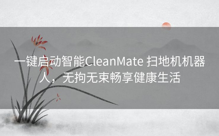 一键启动智能CleanMate 扫地机机器人，无拘无束畅享健康生活