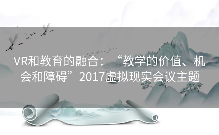 VR和教育的融合：“教学的价值、机会和障碍”2017虚拟现实会议主题