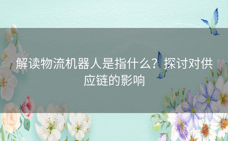 解读物流机器人是指什么？探讨对供应链的影响