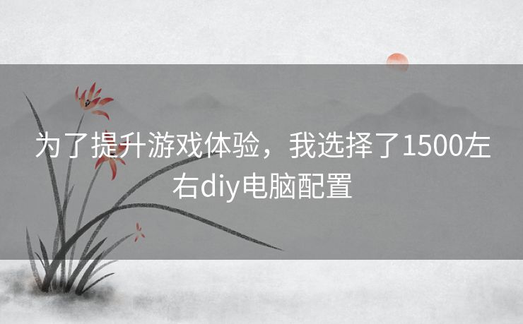 为了提升游戏体验，我选择了1500左右diy电脑配置