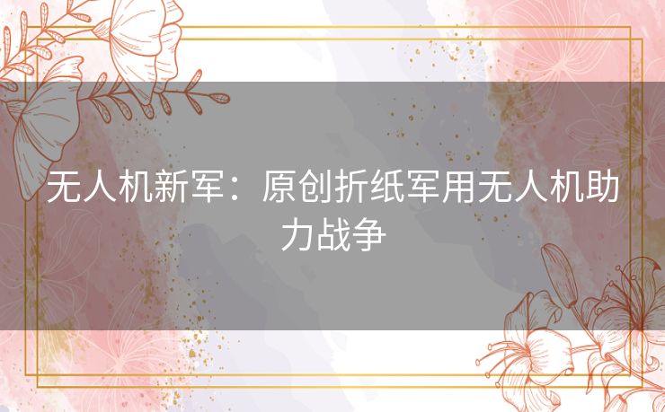 无人机新军：原创折纸军用无人机助力战争