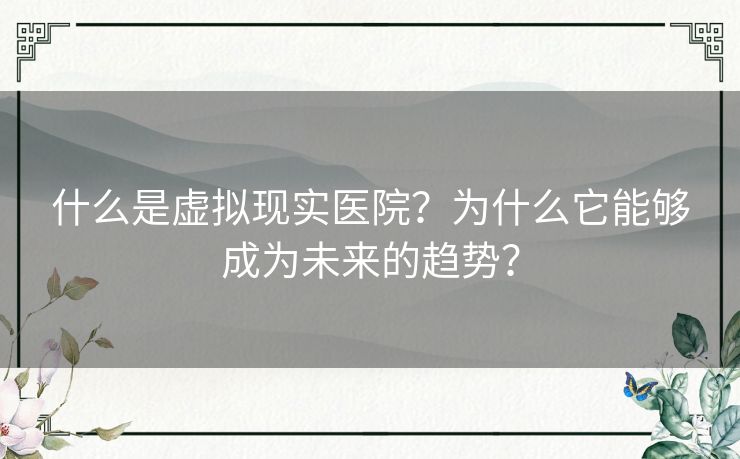 什么是虚拟现实医院？为什么它能够成为未来的趋势？