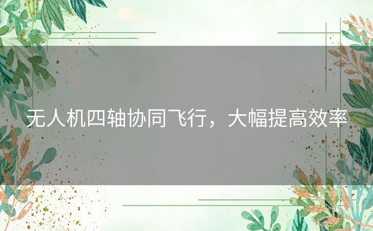 无人机四轴协同飞行，大幅提高效率