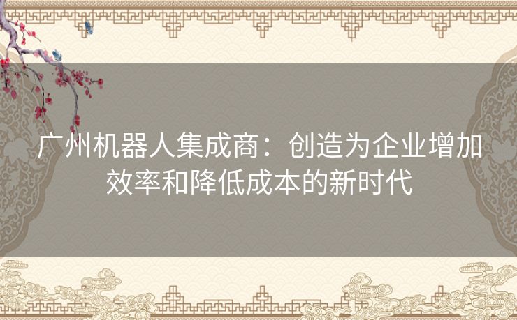 广州机器人集成商：创造为企业增加效率和降低成本的新时代