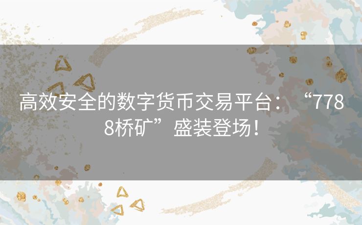 高效安全的数字货币交易平台：“7788桥矿”盛装登场！