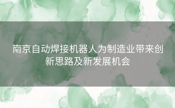 南京自动焊接机器人为制造业带来创新思路及新发展机会