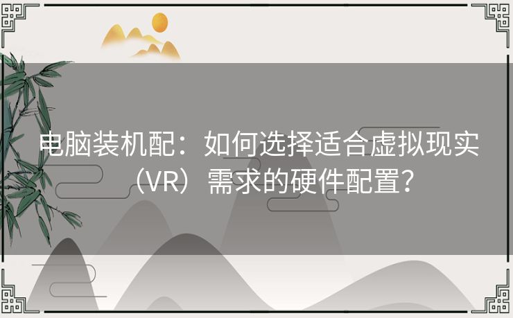 电脑装机配：如何选择适合虚拟现实（VR）需求的硬件配置？