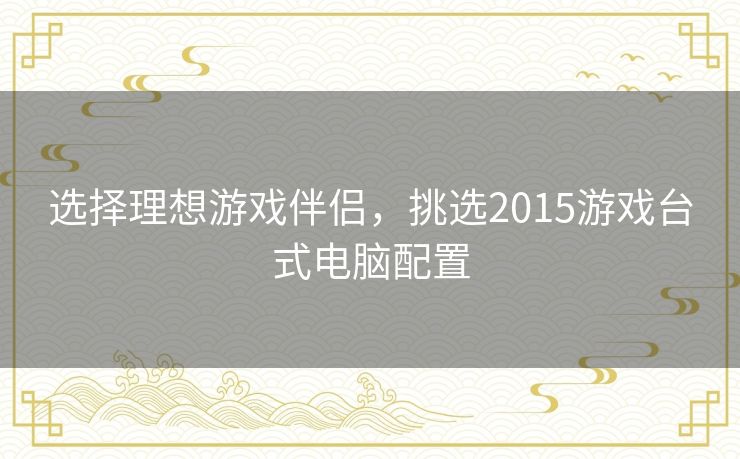 选择理想游戏伴侣，挑选2015游戏台式电脑配置