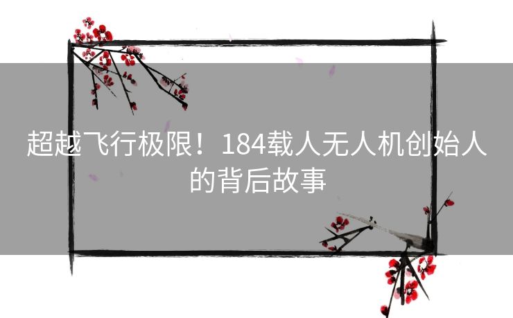 超越飞行极限！184载人无人机创始人的背后故事