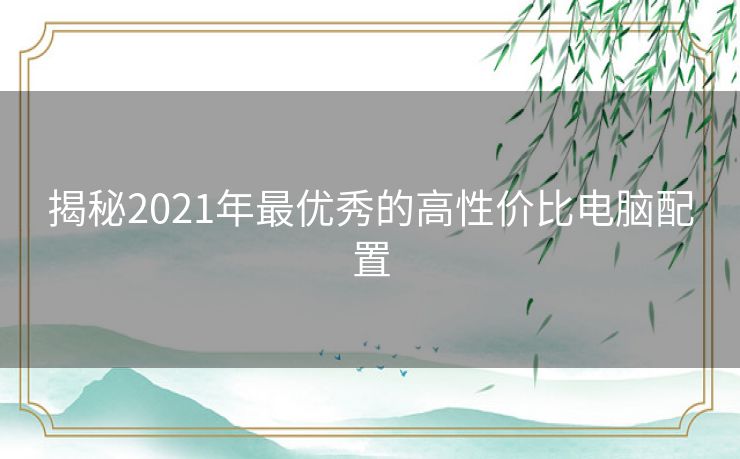 揭秘2021年最优秀的高性价比电脑配置