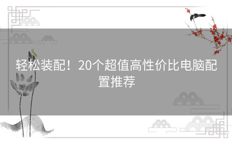 轻松装配！20个超值高性价比电脑配置推荐