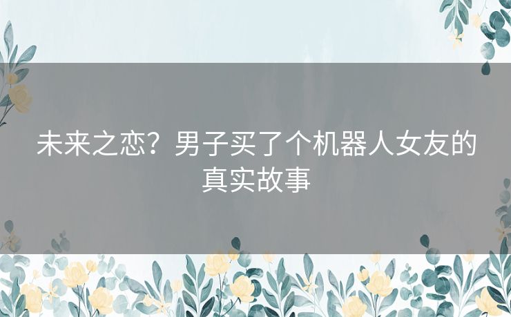 未来之恋？男子买了个机器人女友的真实故事