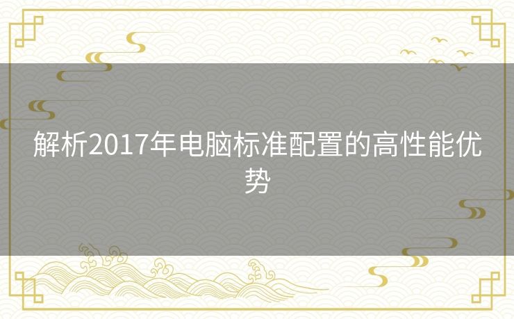 解析2017年电脑标准配置的高性能优势