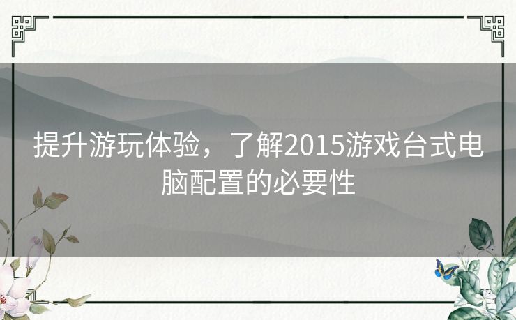 提升游玩体验，了解2015游戏台式电脑配置的必要性