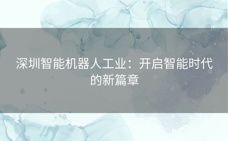 深圳智能机器人工业：开启智能时代的新篇章