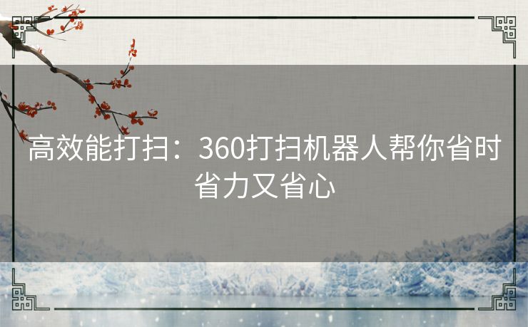 高效能打扫：360打扫机器人帮你省时省力又省心