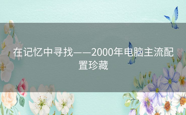 在记忆中寻找——2000年电脑主流配置珍藏