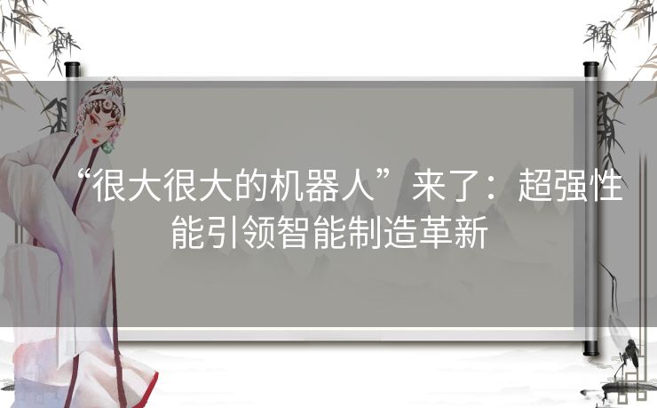 “很大很大的机器人”来了：超强性能引领智能制造革新