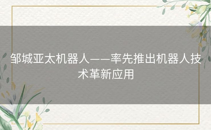 邹城亚太机器人——率先推出机器人技术革新应用