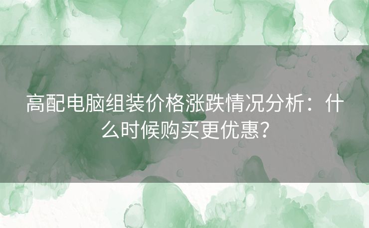 高配电脑组装价格涨跌情况分析：什么时候购买更优惠？