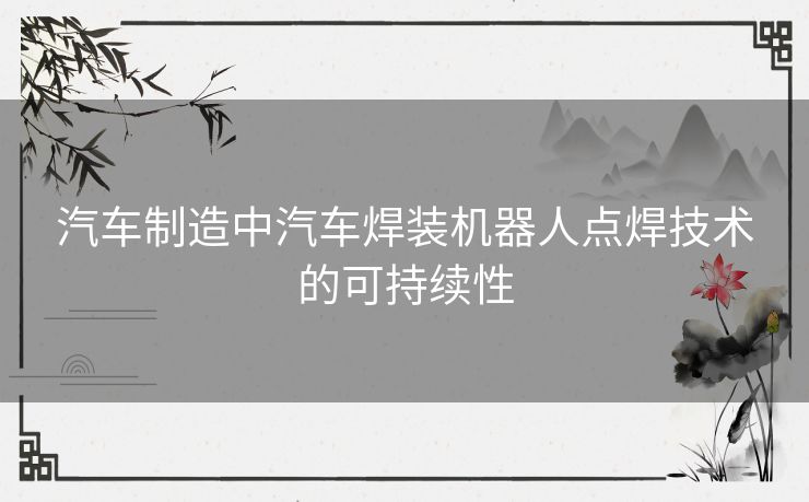 汽车制造中汽车焊装机器人点焊技术的可持续性