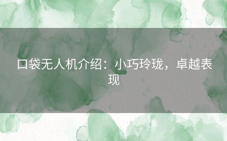 口袋无人机介绍：小巧玲珑，卓越表现