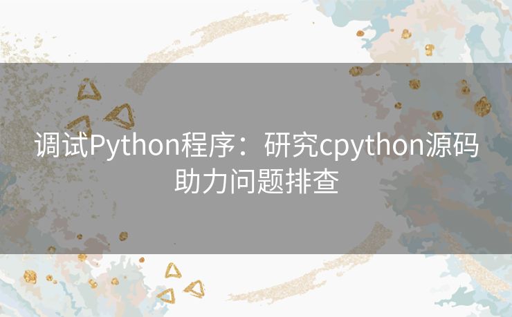 调试Python程序：研究cpython源码助力问题排查