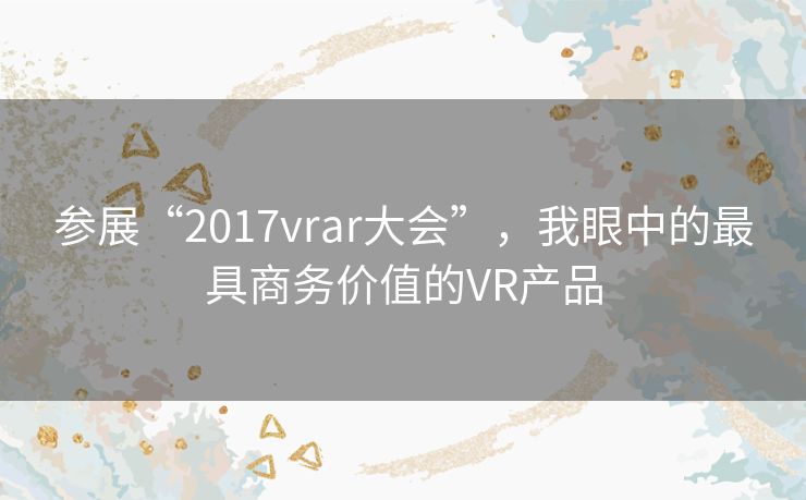 参展“2017vrar大会”，我眼中的最具商务价值的VR产品