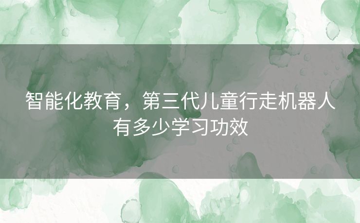 智能化教育，第三代儿童行走机器人有多少学习功效