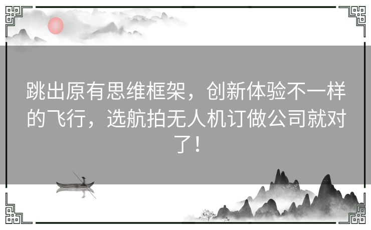 跳出原有思维框架，创新体验不一样的飞行，选航拍无人机订做公司就对了！